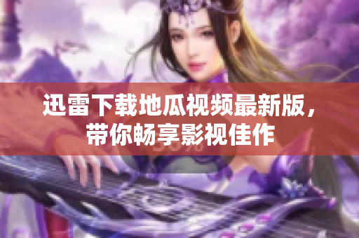 迅雷下载地瓜视频最新版，带你畅享影视佳作