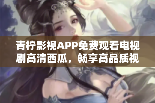 青柠影视APP免费观看电视剧高清西瓜，畅享高品质视频