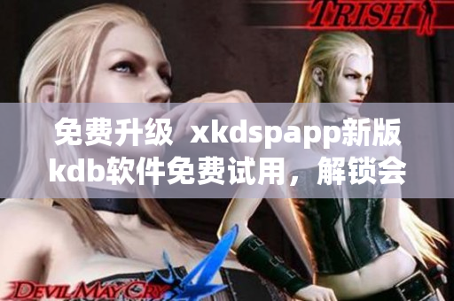 免费升级  xkdspapp新版kdb软件免费试用，解锁会员功能