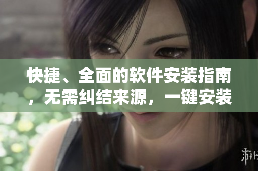 快捷、全面的软件安装指南，无需纠结来源，一键安装完毕