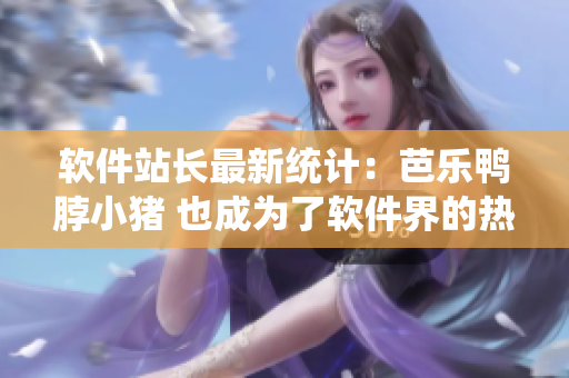 软件站长最新统计：芭乐鸭脖小猪 也成为了软件界的热门搜索词