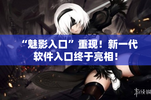 “魅影入口”重现！新一代软件入口终于亮相！