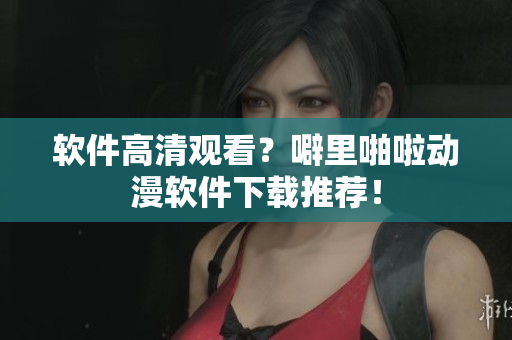 软件高清观看？噼里啪啦动漫软件下载推荐！