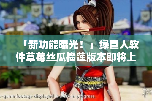 「新功能曝光！」绿巨人软件草莓丝瓜榴莲版本即将上线