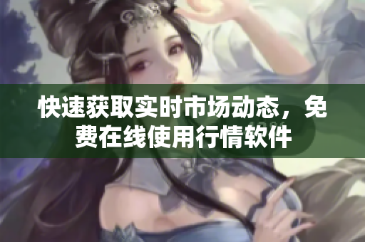 快速获取实时市场动态，免费在线使用行情软件