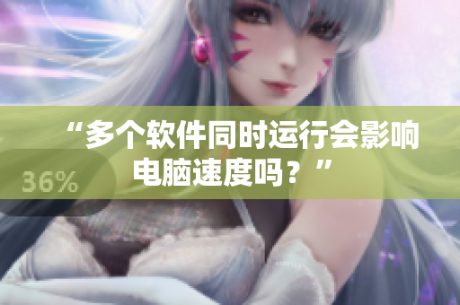 “多个软件同时运行会影响电脑速度吗？”