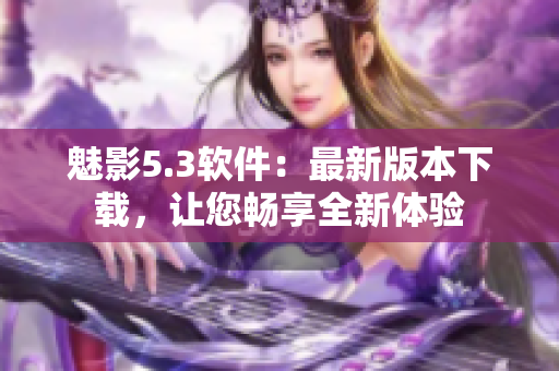 魅影5.3软件：最新版本下载，让您畅享全新体验