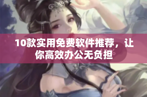 10款实用免费软件推荐，让你高效办公无负担