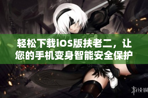 轻松下载iOS版扶老二，让您的手机变身智能安全保护工具