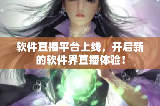 软件直播平台上线，开启新的软件界直播体验！