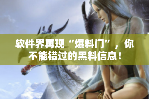 软件界再现“爆料门”，你不能错过的黑料信息！