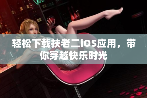 轻松下载扶老二iOS应用，带你穿越快乐时光