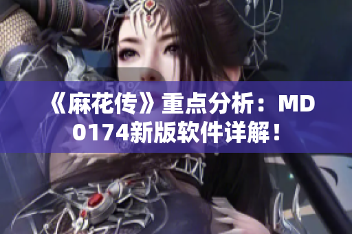 《麻花传》重点分析：MD0174新版软件详解！