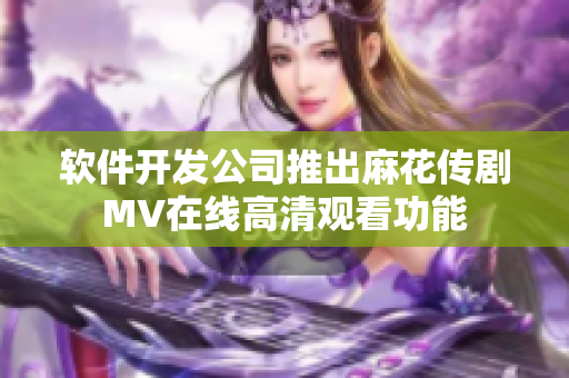 软件开发公司推出麻花传剧MV在线高清观看功能