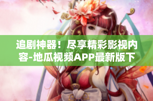 追剧神器！尽享精彩影视内容-地瓜视频APP最新版下载