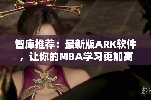 智库推荐：最新版ARK软件，让你的MBA学习更加高效优秀！