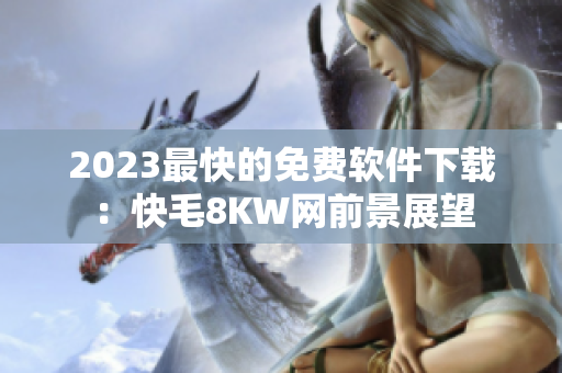 2023最快的免费软件下载：快毛8KW网前景展望