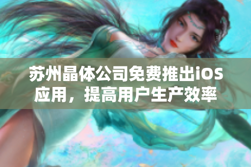 苏州晶体公司免费推出iOS应用，提高用户生产效率