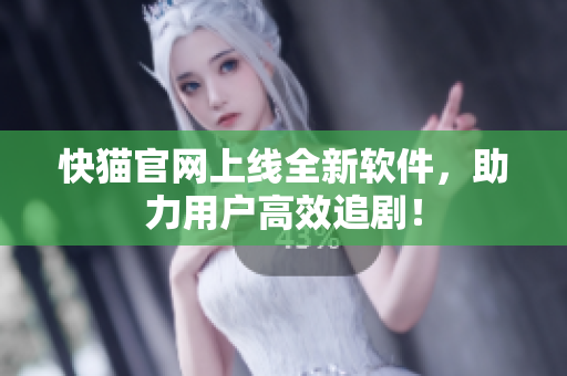 快猫官网上线全新软件，助力用户高效追剧！