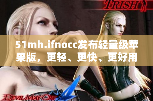 51mh.ifnocc发布轻量级苹果版，更轻、更快、更好用