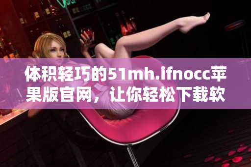 体积轻巧的51mh.ifnocc苹果版官网，让你轻松下载软件