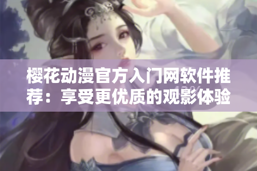 樱花动漫官方入门网软件推荐：享受更优质的观影体验