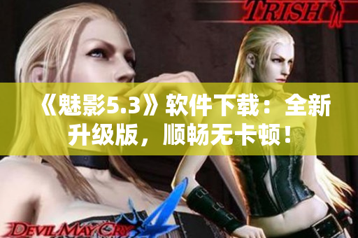《魅影5.3》软件下载：全新升级版，顺畅无卡顿！