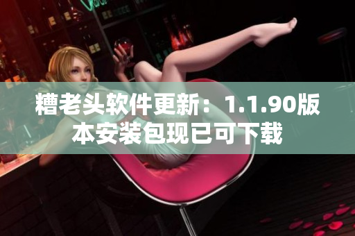 糟老头软件更新：1.1.90版本安装包现已可下载