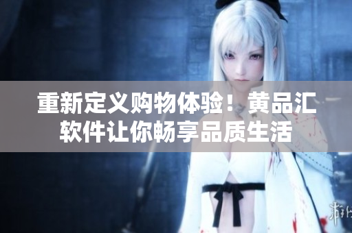 重新定义购物体验！黄品汇软件让你畅享品质生活