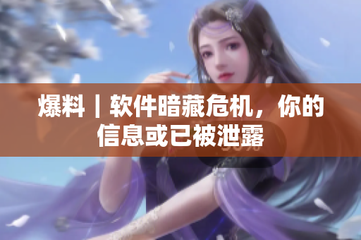 爆料｜软件暗藏危机，你的信息或已被泄露