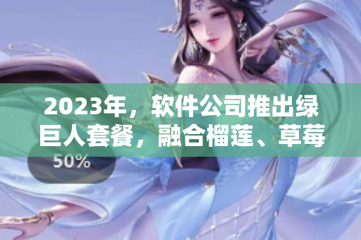 2023年，软件公司推出绿巨人套餐，融合榴莲、草莓和秋葵元素