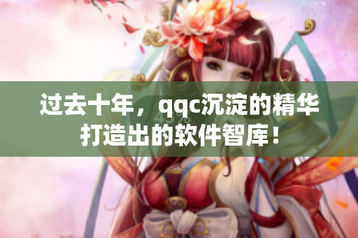过去十年，qqc沉淀的精华打造出的软件智库！