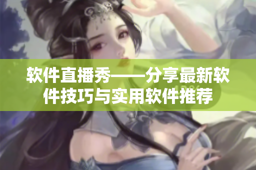 软件直播秀——分享最新软件技巧与实用软件推荐