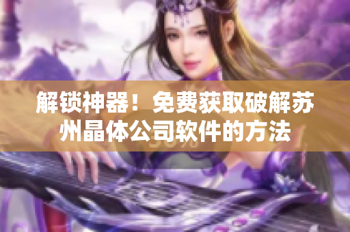 解锁神器！免费获取破解苏州晶体公司软件的方法