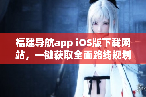 福建导航app iOS版下载网站，一键获取全面路线规划指引