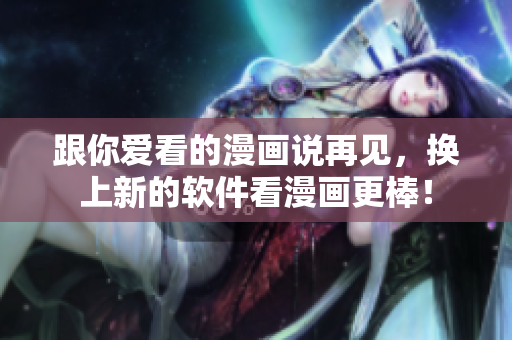 跟你爱看的漫画说再见，换上新的软件看漫画更棒！