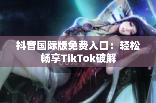 抖音国际版免费入口：轻松畅享TikTok破解