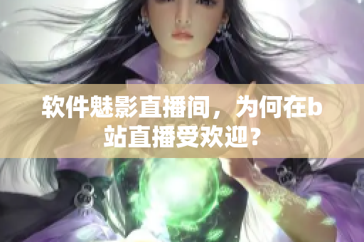 软件魅影直播间，为何在b站直播受欢迎？