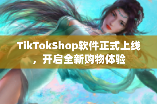 TikTokShop软件正式上线，开启全新购物体验