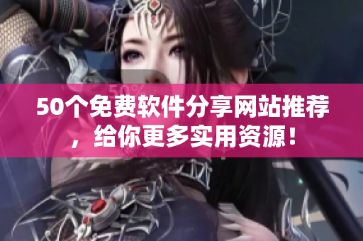 50个免费软件分享网站推荐，给你更多实用资源！