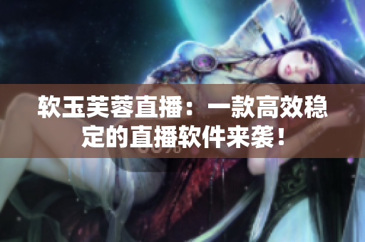 软玉芙蓉直播：一款高效稳定的直播软件来袭！