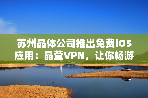 苏州晶体公司推出免费iOS应用：晶莹VPN，让你畅游互联网