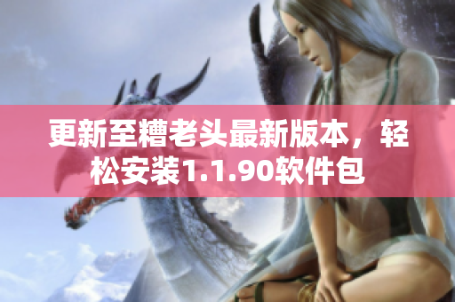 更新至糟老头最新版本，轻松安装1.1.90软件包