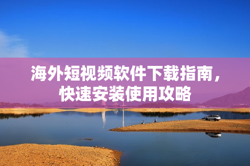 海外短视频软件下载指南，快速安装使用攻略