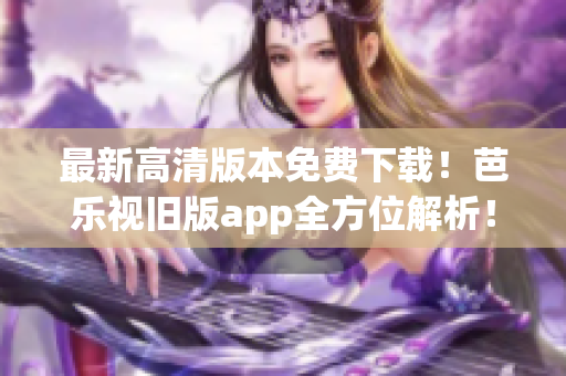 最新高清版本免费下载！芭乐视旧版app全方位解析！