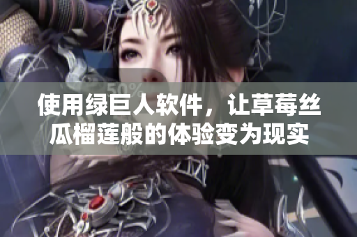 使用绿巨人软件，让草莓丝瓜榴莲般的体验变为现实