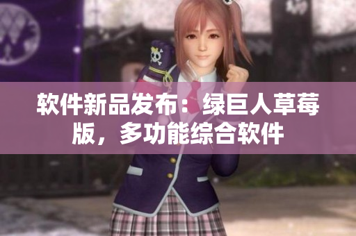 软件新品发布：绿巨人草莓版，多功能综合软件