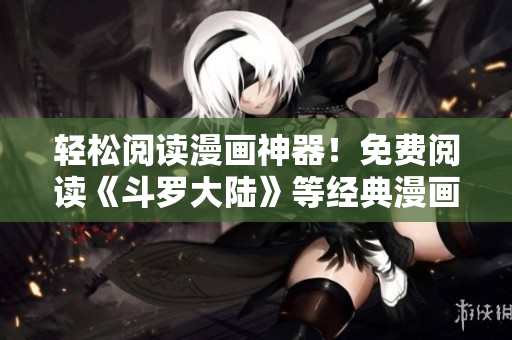 轻松阅读漫画神器！免费阅读《斗罗大陆》等经典漫画推荐
