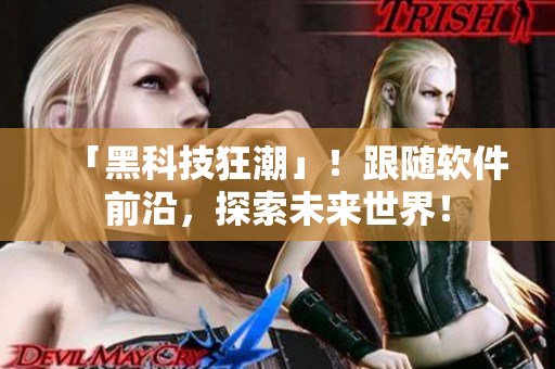 「黑科技狂潮」！跟随软件前沿，探索未来世界！