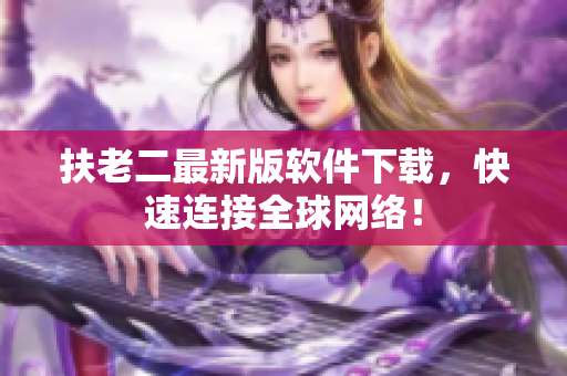 扶老二最新版软件下载，快速连接全球网络！